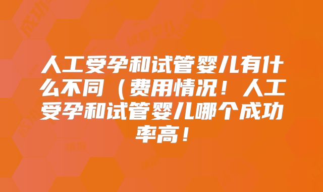 人工受孕和试管婴儿有什么不同（费用情况！人工受孕和试管婴儿哪个成功率高！
