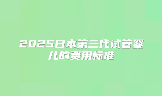 2025日本第三代试管婴儿的费用标准