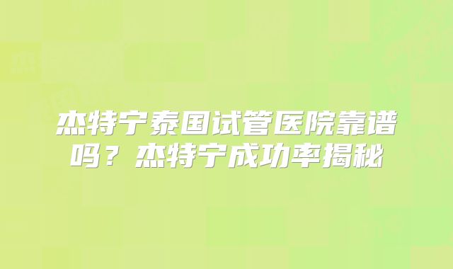 杰特宁泰国试管医院靠谱吗？杰特宁成功率揭秘
