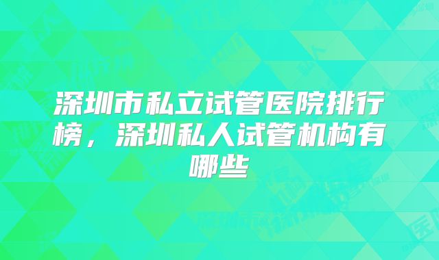 深圳市私立试管医院排行榜，深圳私人试管机构有哪些