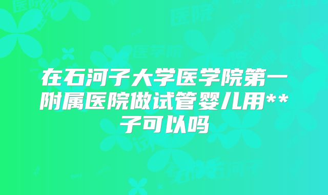 在石河子大学医学院第一附属医院做试管婴儿用**子可以吗