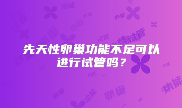 先天性卵巢功能不足可以进行试管吗？