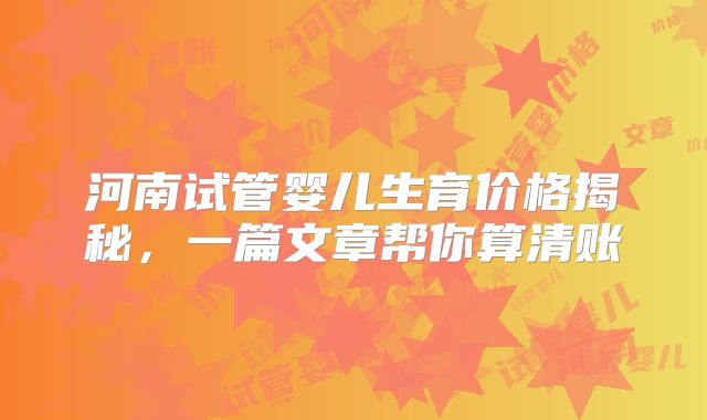 河南试管婴儿生育价格揭秘，一篇文章帮你算清账