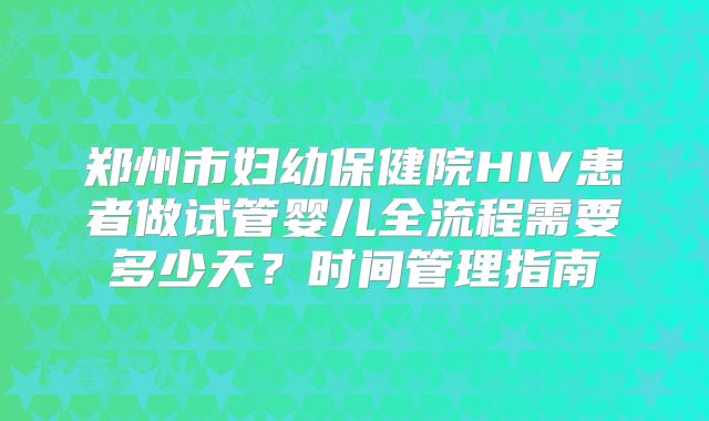 郑州市妇幼保健院HIV患者做试管婴儿全流程需要多少天？时间管理指南