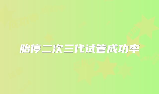 胎停二次三代试管成功率