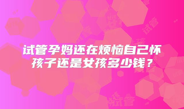 试管孕妈还在烦恼自己怀孩子还是女孩多少钱？