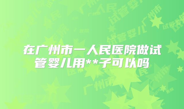 在广州市一人民医院做试管婴儿用**子可以吗