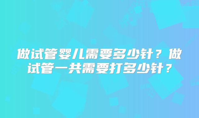 做试管婴儿需要多少针?做试管一共需要打多少针?