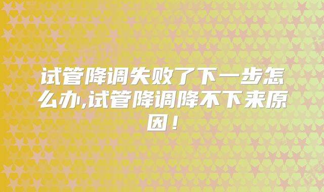 试管降调失败了下一步怎么办,试管降调降不下来原因！