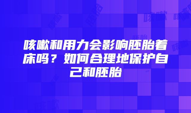 咳嗽和用力会影响胚胎着床吗？如何合理地保护自己和胚胎