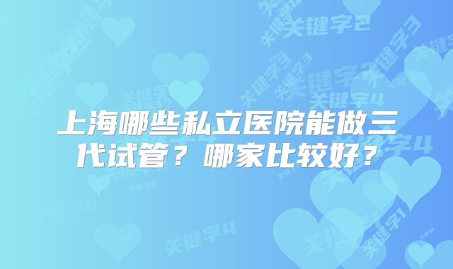 上海哪些私立医院能做三代试管？哪家比较好？
