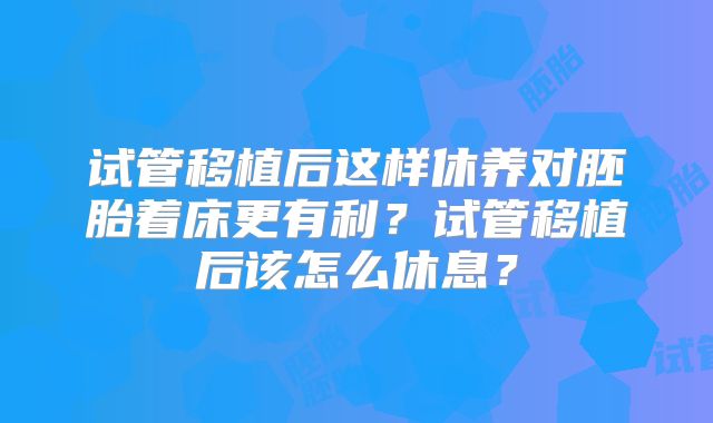 试管移植后这样休养对胚胎着床更有利?试管移植后该怎么休息?