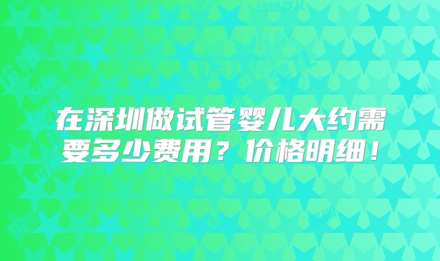 在深圳做试管婴儿大约需要多少费用？价格明细！