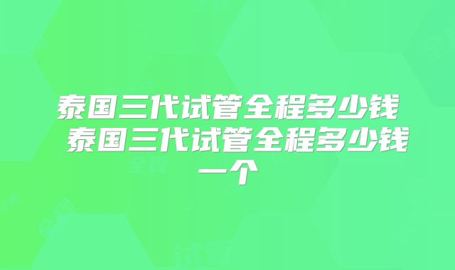 泰国三代试管全程多少钱 泰国三代试管全程多少钱一个