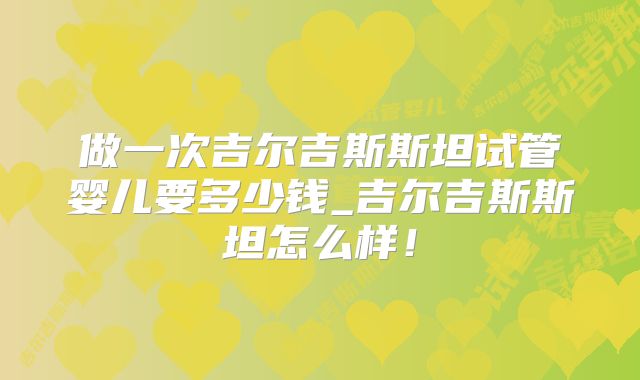 做一次吉尔吉斯斯坦试管婴儿要多少钱_吉尔吉斯斯坦怎么样！