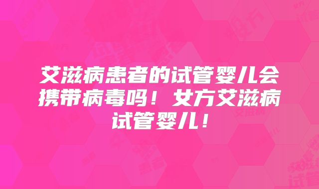 艾滋病患者的试管婴儿会携带病毒吗！女方艾滋病试管婴儿！