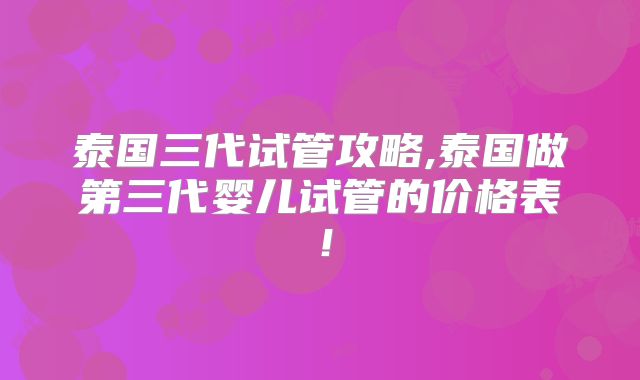 泰国三代试管攻略,泰国做第三代婴儿试管的价格表！