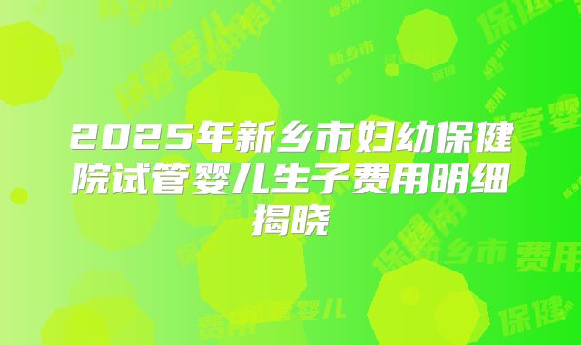 2025年新乡市妇幼保健院试管婴儿生子费用明细揭晓