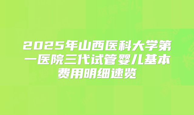 2025年山西医科大学第一医院三代试管婴儿基本费用明细速览