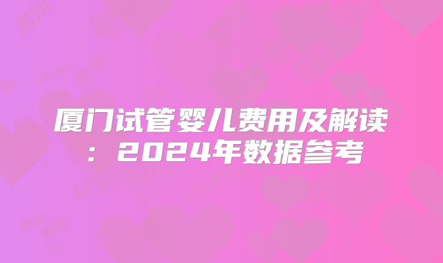 厦门试管婴儿费用及解读：2024年数据参考