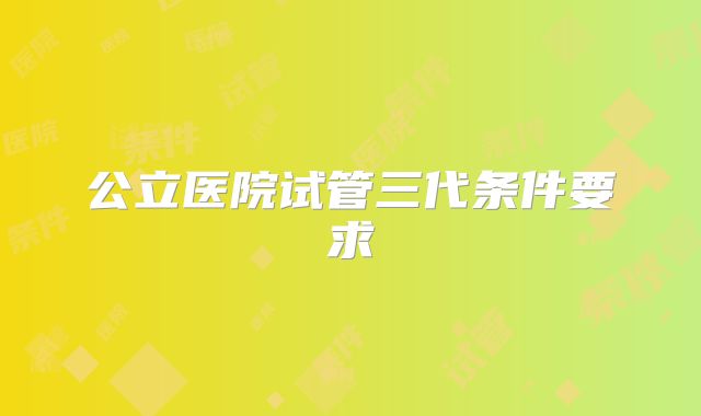 公立医院试管三代条件要求