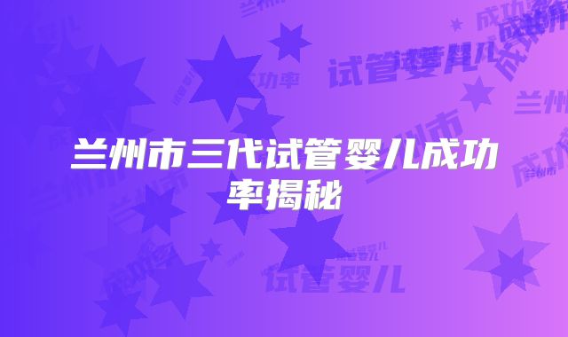 兰州市三代试管婴儿成功率揭秘