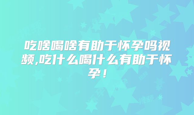 吃啥喝啥有助于怀孕吗视频,吃什么喝什么有助于怀孕!