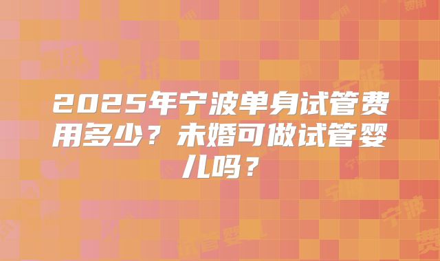 2025年宁波单身试管费用多少？未婚可做试管婴儿吗？