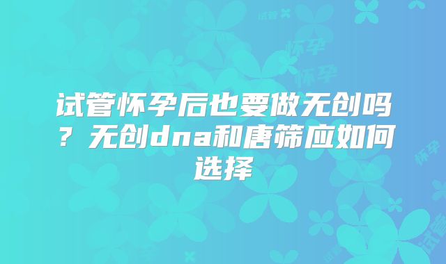 试管怀孕后也要做无创吗？无创dna和唐筛应如何选择