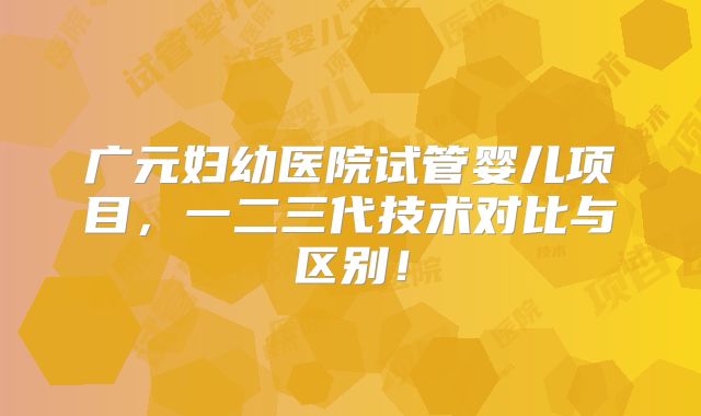 广元妇幼医院试管婴儿项目,一二三代技术对比与区别!