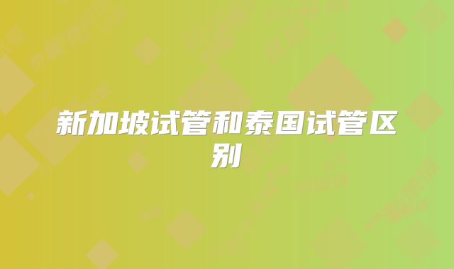 新加坡试管和泰国试管区别