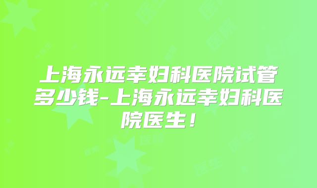 上海永远幸妇科医院试管多少钱-上海永远幸妇科医院医生！