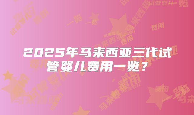 2025年马来西亚三代试管婴儿费用一览？