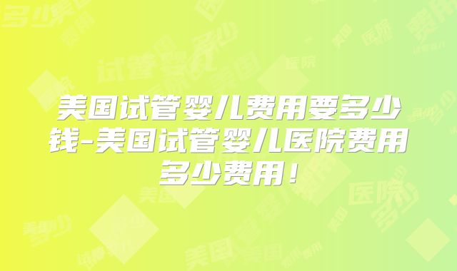 美国试管婴儿费用要多少钱-美国试管婴儿医院费用多少费用!