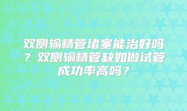 双侧输精管堵塞能治好吗？双侧输精管缺如做试管成功率高吗？