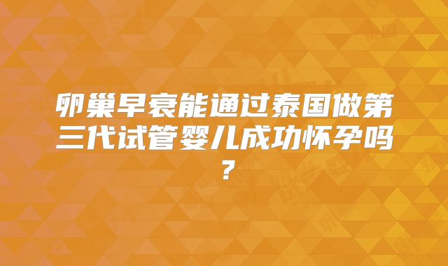 卵巢早衰能通过泰国做第三代试管婴儿成功怀孕吗？
