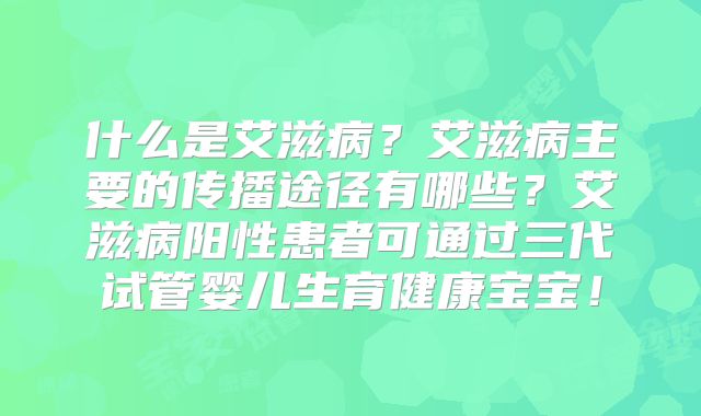 什么是艾滋病？艾滋病主要的传播途径有哪些？艾滋病阳性患者可通过三代试管婴儿生育健康宝宝！