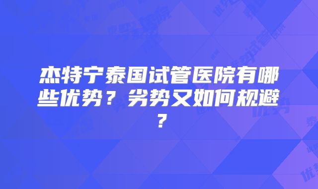 杰特宁泰国试管医院有哪些优势？劣势又如何规避？