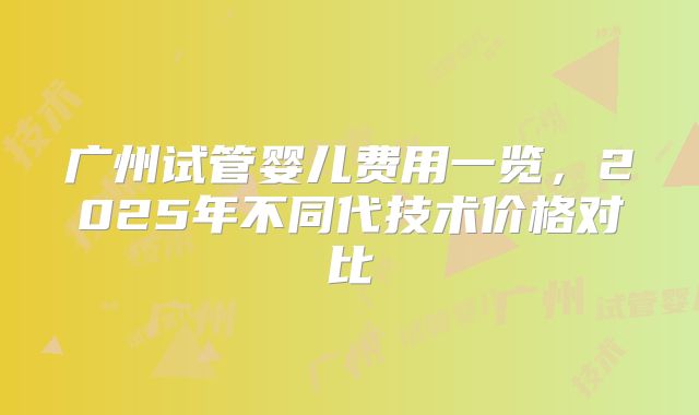 广州试管婴儿费用一览,2025年不同代技术价格对比