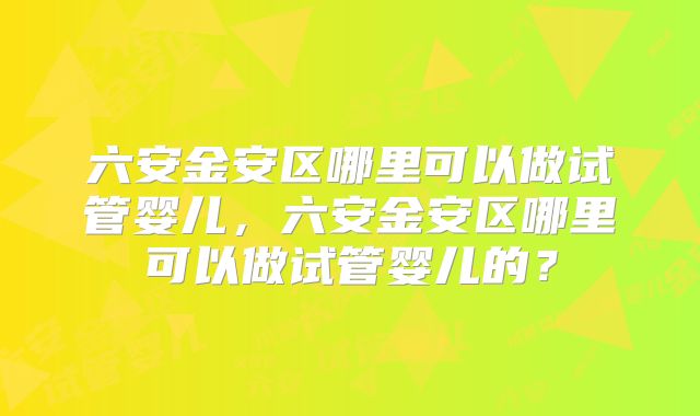 六安金安区哪里可以做试管婴儿,六安金安区哪里可以做试管婴儿的?
