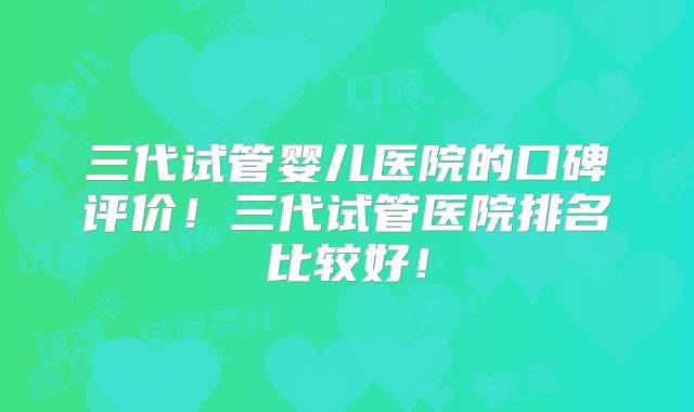 三代试管婴儿医院的口碑评价!三代试管医院排名比较好!