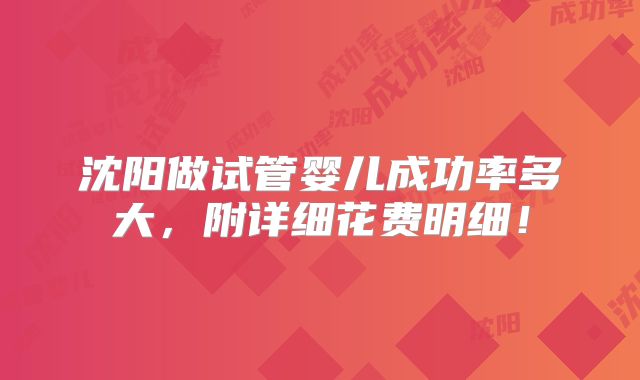 沈阳做试管婴儿成功率多大，附详细花费明细！