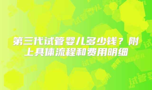 第三代试管婴儿多少钱？附上具体流程和费用明细