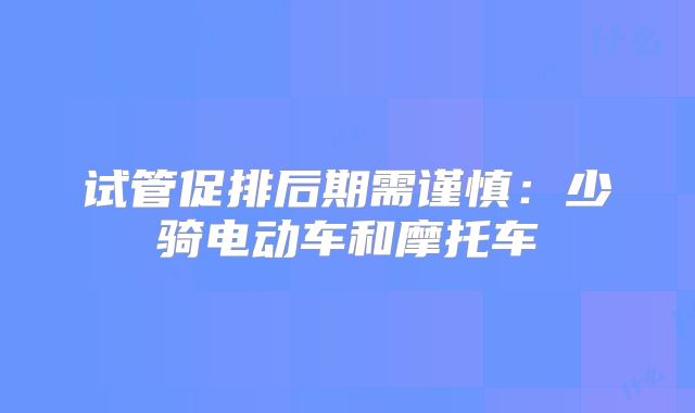 试管促排后期需谨慎：少骑电动车和摩托车