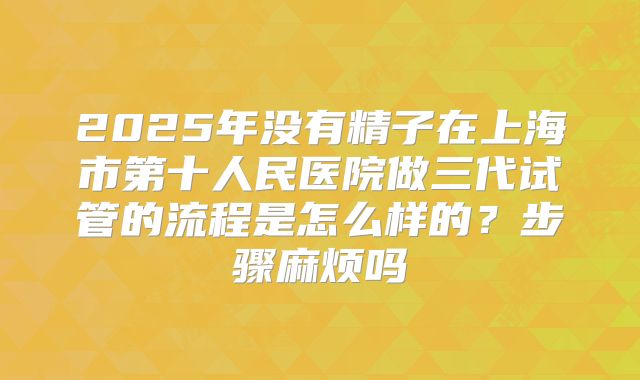 2025年没有精子在上海市第十人民医院做三代试管的流程是怎么样的？步骤麻烦吗