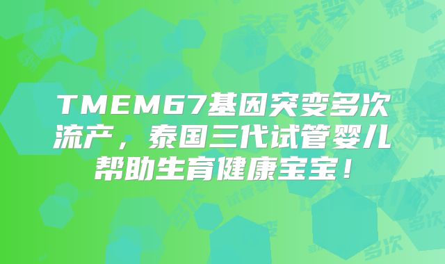 TMEM67基因突变多次流产，泰国三代试管婴儿帮助生育健康宝宝！