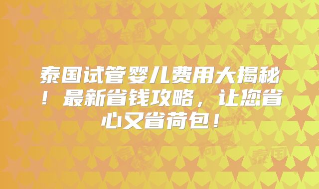 泰国试管婴儿费用大揭秘！最新省钱攻略，让您省心又省荷包！