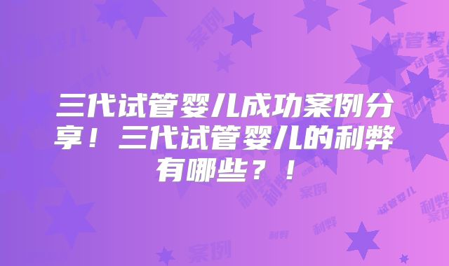 三代试管婴儿成功案例分享！三代试管婴儿的利弊有哪些？！