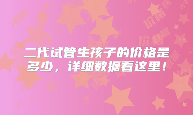 二代试管生孩子的价格是多少,详细数据看这里!