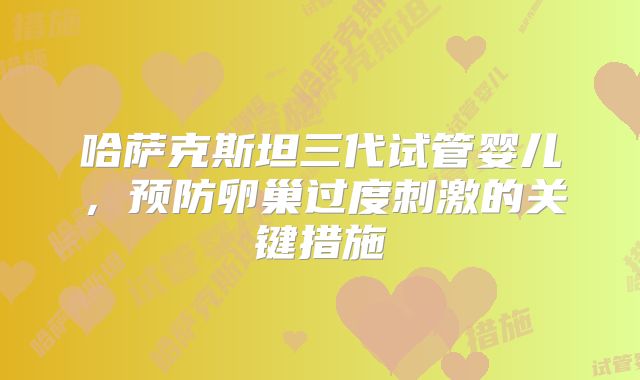 哈萨克斯坦三代试管婴儿，预防卵巢过度刺激的关键措施